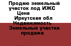 Продаю земельный участок под ИЖС › Цена ­ 400 000 - Иркутская обл. Недвижимость » Земельные участки продажа   